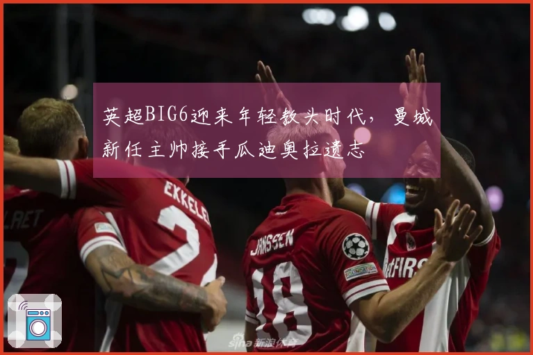 英超BIG6迎来年轻教头时代，曼城新任主帅接手瓜迪奥拉遗志