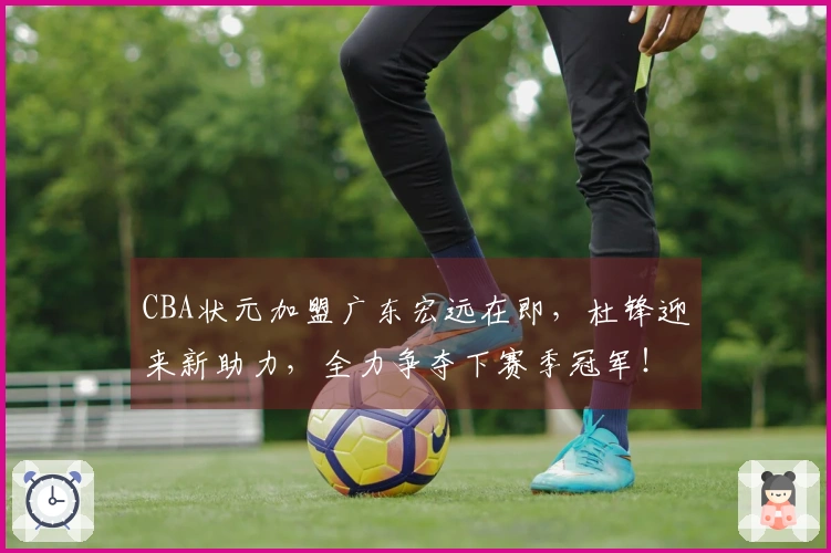 CBA状元加盟广东宏远在即，杜锋迎来新助力，全力争夺下赛季冠军！