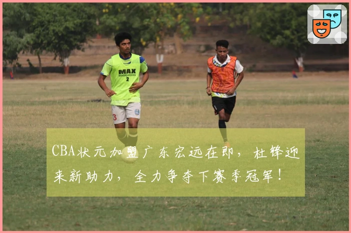 CBA状元加盟广东宏远在即，杜锋迎来新助力，全力争夺下赛季冠军！